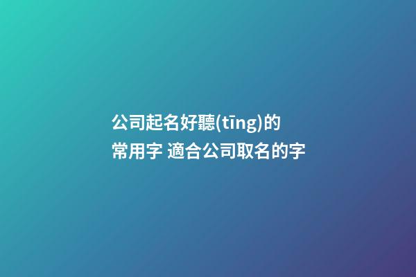 公司起名好聽(tīng)的常用字 適合公司取名的字-第1張-公司起名-玄機(jī)派